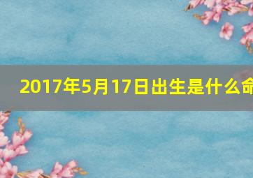 2017年5月17日出生是什么命