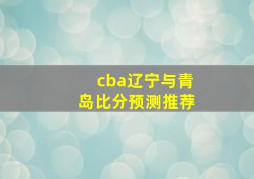 cba辽宁与青岛比分预测推荐