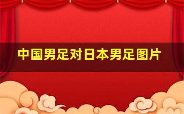 中国男足对日本男足图片