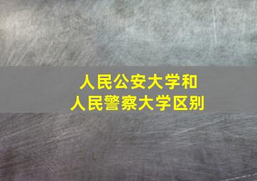 人民公安大学和人民警察大学区别