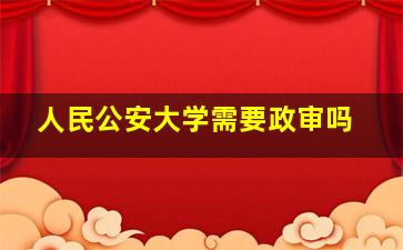 人民公安大学需要政审吗