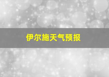 伊尔施天气预报