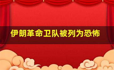 伊朗革命卫队被列为恐怖