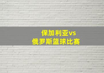 保加利亚vs俄罗斯篮球比赛