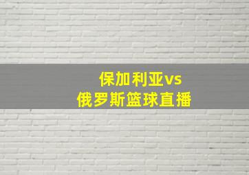 保加利亚vs俄罗斯篮球直播