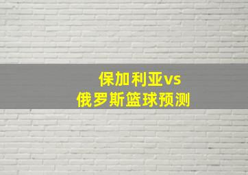 保加利亚vs俄罗斯篮球预测