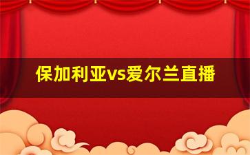 保加利亚vs爱尔兰直播