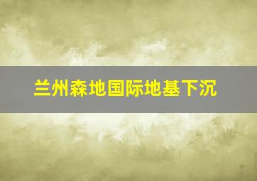 兰州森地国际地基下沉