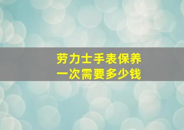 劳力士手表保养一次需要多少钱