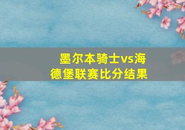 墨尔本骑士vs海德堡联赛比分结果