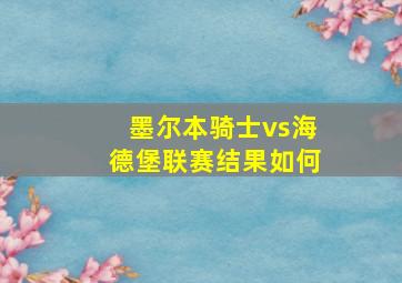 墨尔本骑士vs海德堡联赛结果如何