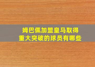 姆巴佩加盟皇马取得重大突破的球员有哪些