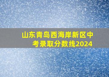 山东青岛西海岸新区中考录取分数线2024