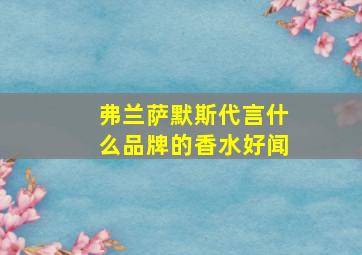 弗兰萨默斯代言什么品牌的香水好闻