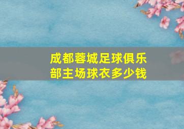 成都蓉城足球俱乐部主场球衣多少钱