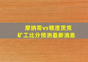 摩纳哥vs顿涅茨克矿工比分预测最新消息