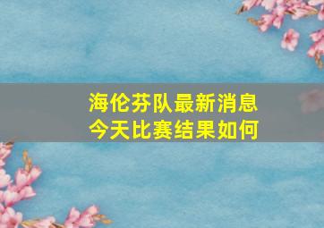 海伦芬队最新消息今天比赛结果如何