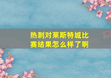 热刺对莱斯特城比赛结果怎么样了啊