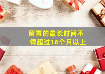 留置的最长时间不得超过16个月以上