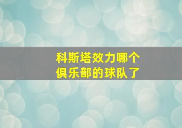 科斯塔效力哪个俱乐部的球队了