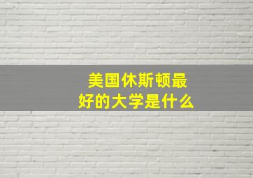 美国休斯顿最好的大学是什么