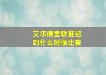 艾尔德里联推迟到什么时候比赛