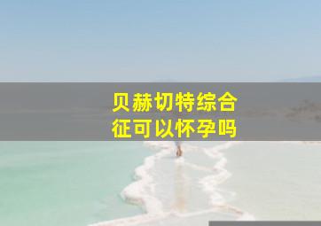 贝赫切特综合征可以怀孕吗