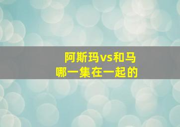 阿斯玛vs和马哪一集在一起的