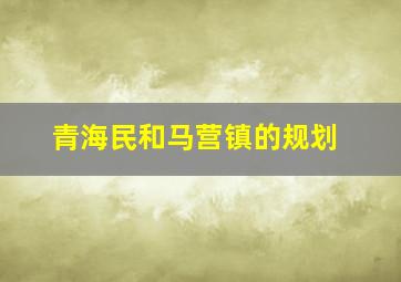 青海民和马营镇的规划