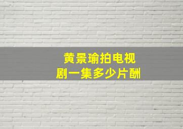 黄景瑜拍电视剧一集多少片酬